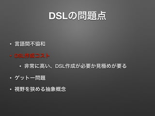 DSLの問題点 
• 言語間不協和 
• DSL作成コスト 
• 非常に高い、DSL作成が必要か見極めが要る 
• ゲットー問題 
• 視野を狭める抽象概念 
 