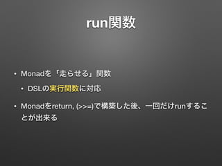 run関数 
• Monadを「走らせる」関数 
• DSLの実行関数に対応 
• Monadをreturn, (>>=)で構築した後、一回だけrunするこ 
とが出来る 
 