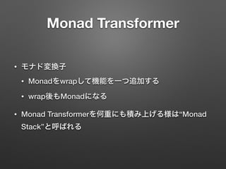 Monad Transformer 
• モナド変換子 
• Monadをwrapして機能を一つ追加する 
• wrap後もMonadになる 
• Monad Transformerを何重にも積み上げる様は“Monad 
Stack”と呼ばれる 
 