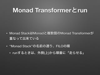 Monad Transformerとrun 
• Monad StackはMonadと複数個のMonad Transformerが 
重なって出来ている 
• “Monad Stack”の名前の通り、FILOの順 
• runするときは、外側(上)から順番に「走らせる」 
 
