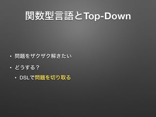 関数型言語とTop-Down 
• 問題をザクザク解きたい 
• どうする？ 
• DSLで問題を切り取る 
 
