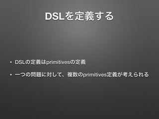 DSLを定義する 
• DSLの定義はprimitivesの定義 
• 一つの問題に対して、複数のprimitives定義が考えられる 
 