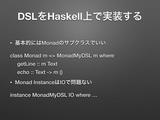DSLをHaskell上で実装する 
• 基本的にはMonadのサブクラスでいい 
class Monad m => MonadMyDSL m where 
getLine :: m Text 
echo :: Text -> m () 
• Monad InstanceはIOで問題ない 
instance MonadMyDSL IO where … 
 
