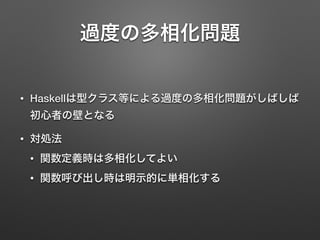 過度の多相化問題 
• Haskellは型クラス等による過度の多相化問題がしばしば 
初心者の壁となる 
• 対処法 
• 関数定義時は多相化してよい 
• 関数呼び出し時は明示的に単相化する 
 