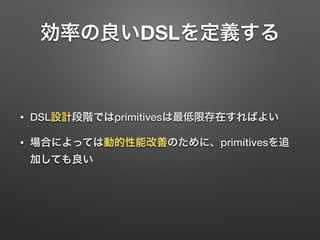 効率の良いDSLを定義する 
• DSL設計段階ではprimitivesは最低限存在すればよい 
• 場合によっては動的性能改善のために、primitivesを追 
加しても良い 
 