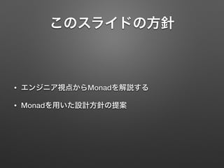 このスライドの方針 
• エンジニア視点からMonadを解説する 
• Monadを用いた設計方針の提案 
 