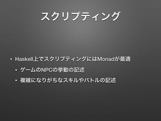 スクリプティング 
• Haskell上でスクリプティングにはMonadが最適 
• ゲームのNPCの挙動の記述 
• 複雑になりがちなスキルやバトルの記述 
 