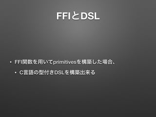 FFIとDSL 
• FFI関数を用いてprimitivesを構築した場合、 
• C言語の型付きDSLを構築出来る 
 
