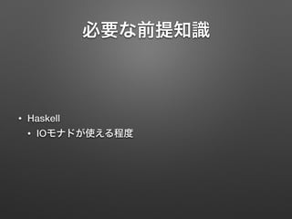 必要な前提知識 
• Haskell 
• IOモナドが使える程度 
 