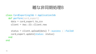 jʷͬڄIB
class CardExportingJob < ApplicationJob
def perform(card_export)
data = card_export.to_csv
client = Aws::S3::Client.new
status = client.upload(data) ? :success : :failed
card_export.update(status: status)
end
end
18
 