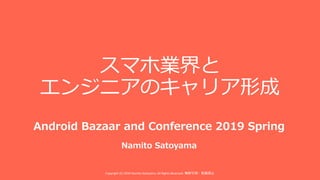 スマホ業界と
エンジニアのキャリア形成
Copyright (C) 2019 Namito.Satoyama. All Rights Reserved. 無断引⽤・転載禁⽌
Android Bazaar and Conference 2019 Spring
Namito Satoyama
 