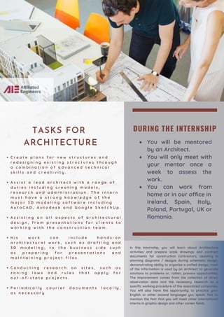 DURING THE INTERNSHIP
You will be mentored
by an Architect.
You will only meet with
your mentor once a
week to assess the
work.
You can work from
home or in our office in
Ireland, Spain, Italy,
Poland, Portugal, UK or
Romania.
C r e a t e p l a n s f o r n e w s t r u c t u r e s a n d
r e d e s i g n i n g e x i s t i n g s t r u c t u r e s t h r o u g h
a c o m b i n a t i o n o f a d v a n c e d t e c h n i c a l
s k i l l s a n d c r e a t i v i t y .
A s s i s t a l e a d a r c h i t e c t w i t h a r a n g e o f
d u t i e s i n c l u d i n g c r e a t i n g m o d e l s ,
r e s e a r c h a n d a d m i n i s t r a t i o n . T h e i n t e r n
m u s t h a v e a s t r o n g k n o w l e d g e o f t h e
m a j o r 3 D m o d e l i n g s o f t w a r e i n c l u d i n g
A u t o C A D , A u t o d e s k a n d G o o g l e S k e t c h U p .
A s s i s t i n g o n a l l a s p e c t s o f a r c h i t e c t u r a l
d e s i g n , f r o m p r e s e n t a t i o n s f o r c l i e n t s t o
w o r k i n g w i t h t h e c o n s t r u c t i o n t e a m .
H i s w o r k c a n i n c l u d e h a n d s - o n
a r c h i t e c t u r a l w o r k , s u c h a s d r a f t i n g a n d
3 D m o d e l i n g , t o t h e b u s i n e s s s i d e s u c h
a s p r e p a r i n g f o r p r e s e n t a t i o n s a n d
m a i n t a i n i n g p r o j e c t f i l e s .
C o n d u c t i n g r e s e a r c h o n s i t e s , s u c h a s
z o n i n g l a w s a n d r u l e s t h a t a p p l y f o r
o u t - o f - s t a t e p r o j e c t s .
P e r i o d i c a l l y c o u r i e r d o c u m e n t s l o c a l l y ,
a s n e c e s s a r y
In this internship, you will learn about Architecture
activities and prepare scale drawings and contract
documents for construction contractors, assisting in
planning diagrams / designs during schematic design,
demonstrating ability to organize a unified design, most
of the Information is used by an architect to generate
solutions to problems or, rather, process opportunities.
The improvement comes from the collection of direct
observation data and the necessary research on a
specific working procedure of the associated companies.
You will also have the opportunity to practice your
English or other second languages you speak. Not to
mention the fact that you will meet other international
interns in graphic design and other career fields.
TASKS FOR
ARCHITECTURE
 