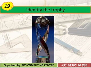 Identify the trophy
19
Organized by: PDS COMPUTING CENTRE +91 94365 30 880
 