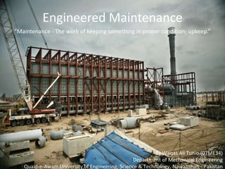 Engineered Maintenance “Maintenance - The work of keeping something in proper condition; upkeep.” By Waqas Ali Tunio (07ME34) Department of Mechanical Engineering Quaid-e-Awam University of Engineering, Science & Technology, Nawabshah - Pakistan 