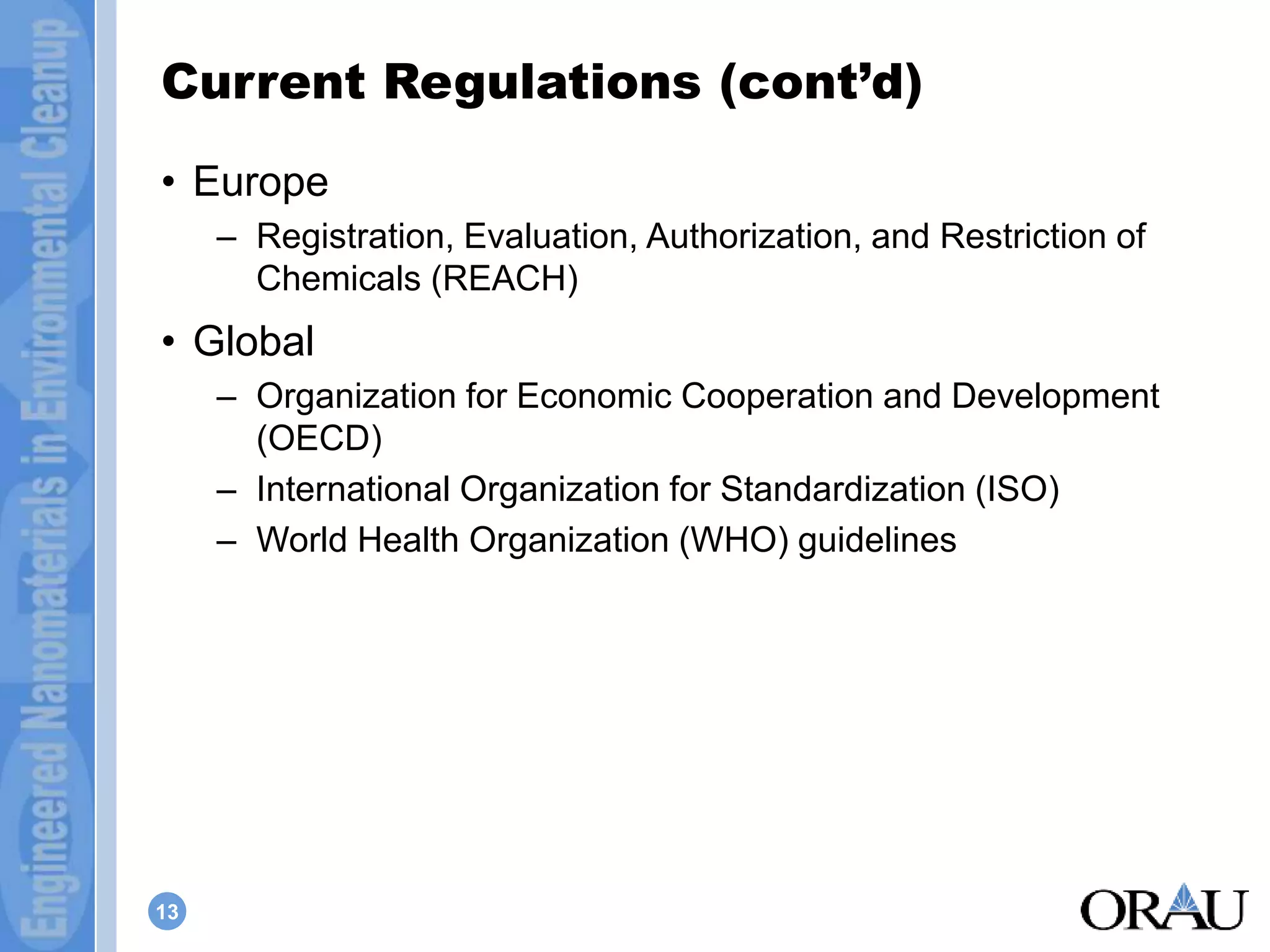 Current Regulations (cont’d) 
• Europe 
13 
– Registration, Evaluation, Authorization, and Restriction of 
Chemicals (REACH) 
• Global 
– Organization for Economic Cooperation and Development 
(OECD) 
– International Organization for Standardization (ISO) 
– World Health Organization (WHO) guidelines 
 