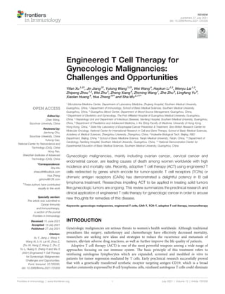 Engineered T Cell Therapy for
Gynecologic Malignancies:
Challenges and Opportunities
Yifan Xu1,2†
, Jin Jiang3†
, Yutong Wang1,2†
, Wei Wang4
, Haokun Li1,2
, Wenyu Lai1,2
,
Zhipeng Zhou1,2
, Wei Zhu5
, Zheng Xiang6
, Zhiming Wang7
, Zhe Zhu8
, Lingfeng Yu9
,
Xiaolan Huang4
, Hua Zheng10* and Sha Wu2,11*
1 Microbiome Medicine Center, Department of Laboratory Medicine, Zhujiang Hospital, Southern Medical University,
Guangzhou, China, 2 Department of Immunology, School of Basic Medical Sciences, Southern Medical University,
Guangzhou, China, 3 Guangzhou Blood Center, Department of Blood Source Management, Guangzhou, China,
4 Department of Obstetrics and Gynecology, The First Afﬁliated Hospital of Guangzhou Medical University, Guangzhou,
China, 5 Hepatology Unit and Department of Infectious Diseases, Nanfang Hospital, Southern Medical University, Guangzhou,
China, 6 Department of Paediatrics and Adolescent Medicine, Li Ka Shing Faculty of Medicine, University of Hong Kong,
Hong Kong, China, 7 State Key Laboratory of Esophageal Cancer Prevention & Treatment, Sino-British Research Center for
Molecular Oncology, National Center for International Research in Cell and Gene Therapy, School of Basic Medical Sciences,
Academy of Medical Sciences, Zhengzhou University, Zhengzhou, China, 8 Huikezhe Biological Tech. Beijing, R&D
Department, Beijing, China, 9 School of Basic Medicine Science, Tianjin Medical University, Tianjin, China, 10 Department of
Cardiology, Nanfang Hospital, Southern Medical University, Guangzhou, China, 11 National Demonstration Center for
Experimental Education of Basic Medical Sciences, Southern Medical University, Guangzhou, China
Gynecologic malignancies, mainly including ovarian cancer, cervical cancer and
endometrial cancer, are leading causes of death among women worldwide with high
incidence and mortality rate. Recently, adoptive T cell therapy (ACT) using engineered T
cells redirected by genes which encode for tumor-speciﬁc T cell receptors (TCRs) or
chimeric antigen receptors (CARs) has demonstrated a delightful potency in B cell
lymphoma treatment. Researches impelling ACT to be applied in treating solid tumors
like gynecologic tumors are ongoing. This review summarizes the preclinical research and
clinical application of engineered T cells therapy for gynecologic cancer in order to arouse
new thoughts for remedies of this disease.
Keywords: gynecologic malignancies, engineered T cells, CAR-T, TCR-T, adoptive T cell therapy, immunotherapy
INTRODUCTION
Gynecologic malignancies are serious threats to women’s health worldwide. Although traditional
procedures like surgery, radiotherapy and chemotherapy have effectively decreased mortality,
researchers are seeking new ideas and strategies to reduce the recurrence and metastasis of
tumors, alleviate adverse drug reactions, as well as further improve the life quality of patients.
Adoptive T cell therapy (ACT) is one of the most powerful weapons among a wide range of
approaches focusing on our immune system. The basic principle of this treatment refers to
reinfusing autologous lymphocytes which are expanded, screened and modiﬁed in vitro to
patients for tumor regression mediated by T cells. Early preclinical research successfully proved
that with a genetically transferred synthetic receptor targeting antigen CD19, which is a broad
marker commonly expressed by B cell lymphoma cells, reinfused autologous T cells could eliminate
Frontiers in Immunology | www.frontiersin.org July 2021 | Volume 12 | Article 725330
1
Edited by:
Chao Wang,
Soochow University, China
Reviewed by:
Jianhong Chu,
Soochow University, China
Yuhong Cao,
National Center for Nanoscience and
Technology (CAS), China
Hong Pan,
Shenzhen Institutes of Advanced
Technology (CAS), China
*Correspondence:
Sha Wu
shawu99@outlook.com
Hua Zheng
gzhzmd@126.com
†
These authors have contributed
equally to this work
Specialty section:
This article was submitted to
Cancer Immunity
and Immunotherapy,
a section of the journal
Frontiers in Immunology
Received: 15 June 2021
Accepted: 13 July 2021
Published: 27 July 2021
Citation:
Xu Y, Jiang J, Wang Y,
Wang W, Li H, Lai W, Zhou Z,
Zhu W, Xiang Z, Wang Z, Zhu Z,
Yu L, Huang X, Zheng H and Wu S
(2021) Engineered T Cell Therapy
for Gynecologic Malignancies:
Challenges and Opportunities.
Front. Immunol. 12:725330.
doi: 10.3389/fimmu.2021.725330
REVIEW
published: 27 July 2021
doi: 10.3389/fimmu.2021.725330
 