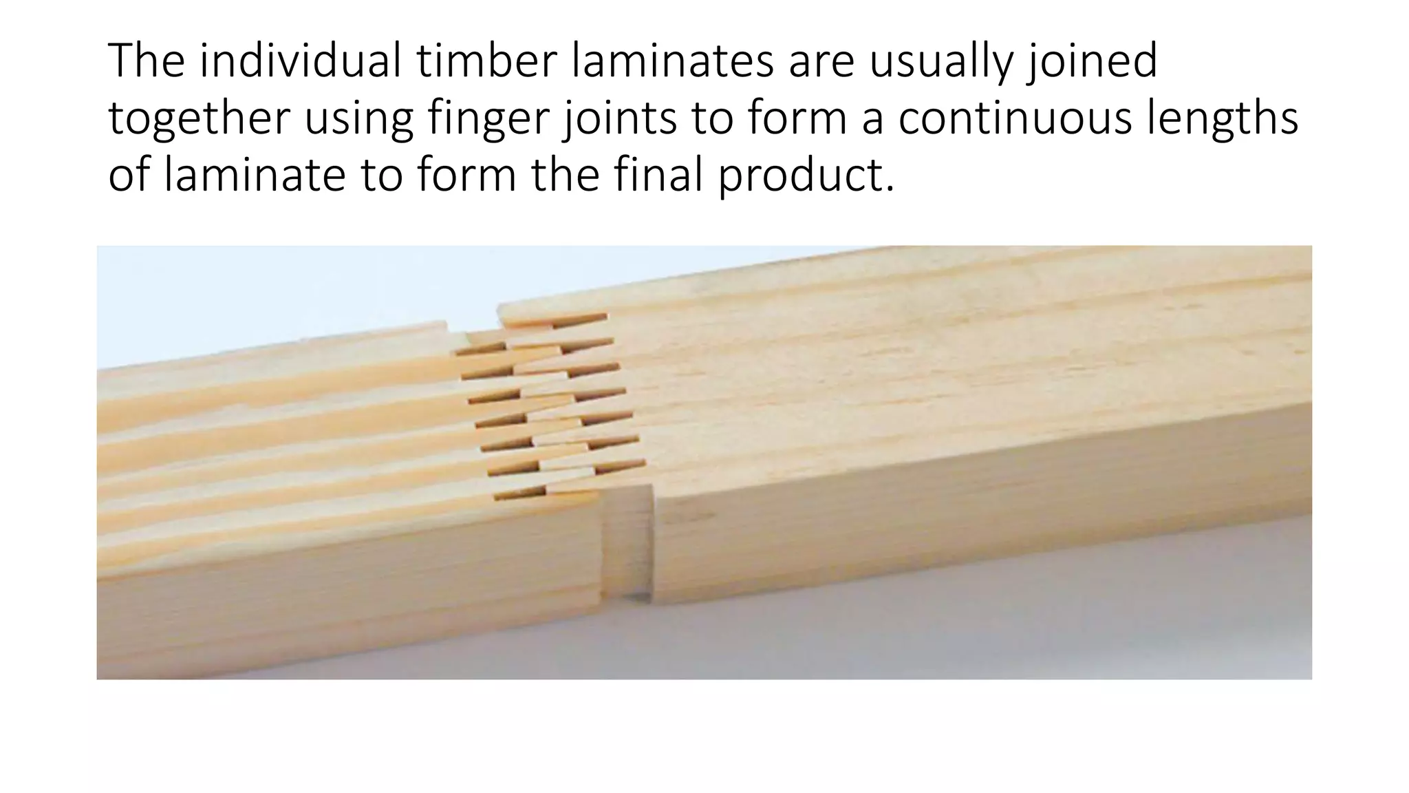 The individual timber laminates are usually joined
together using finger joints to form a continuous lengths
of laminate to form the final product.