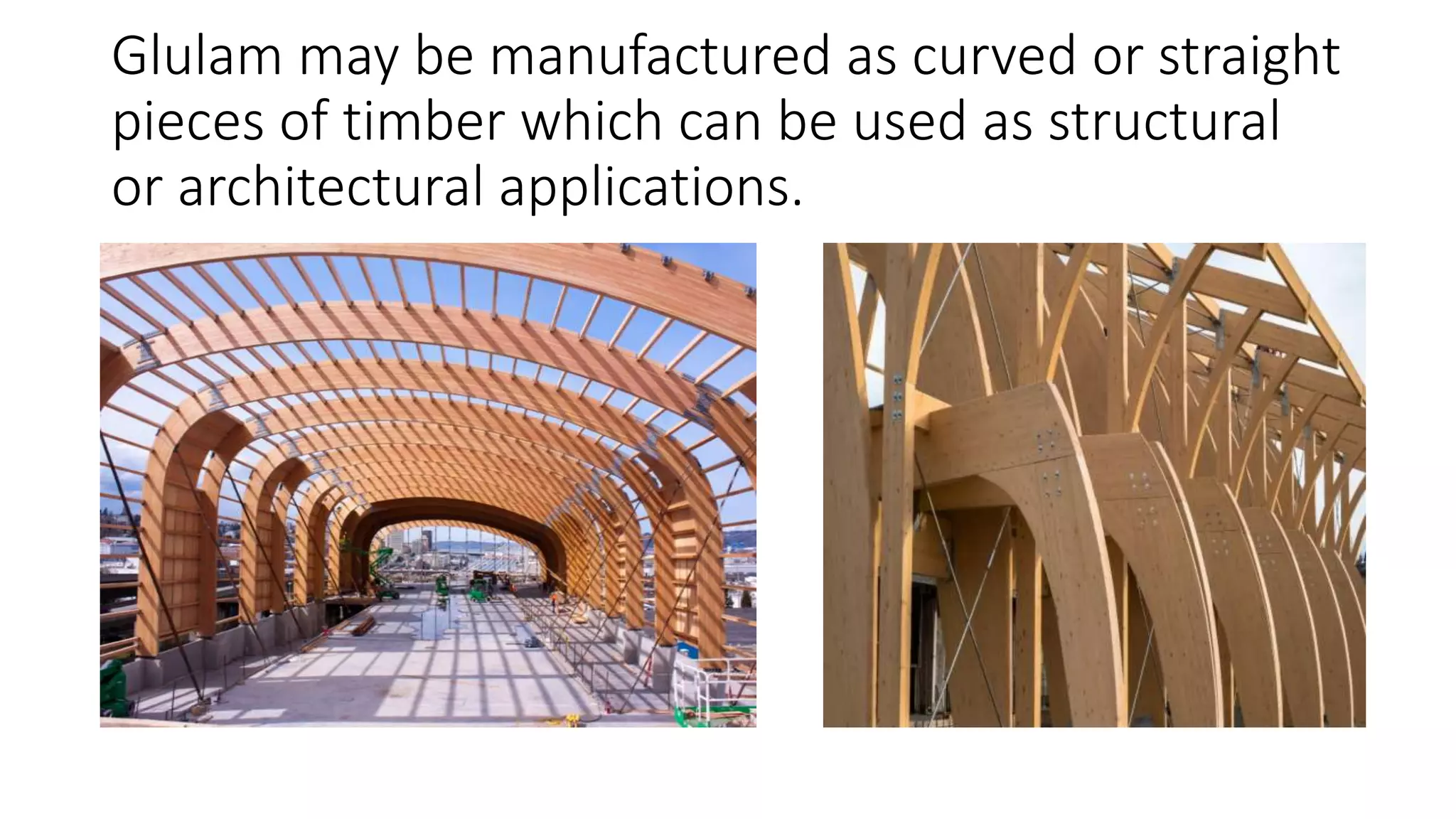 Glulam may be manufactured as curved or straight
pieces of timber which can be used as structural
or architectural applications.