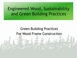 Engineered Wood, Sustainability
 and Green Building Practices


      Green Building Practices
    For Wood Frame Construction
 