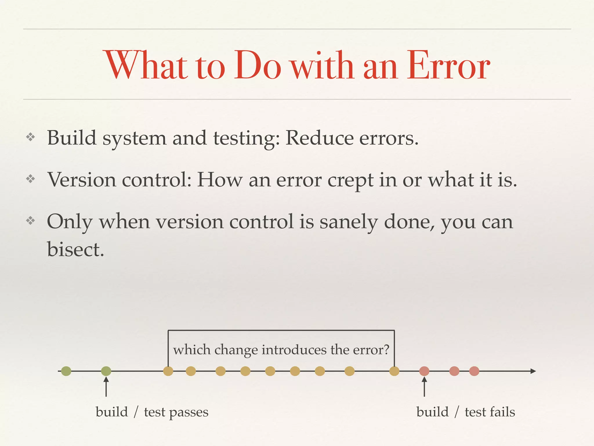 What to Do with an Error
❖ Build system and testing: Reduce errors.
❖ Version control: How an error crept in or what it is.
❖ Only when version control is sanely done, you can
bisect.
build / test passes build / test fails
which change introduces the error?
 
