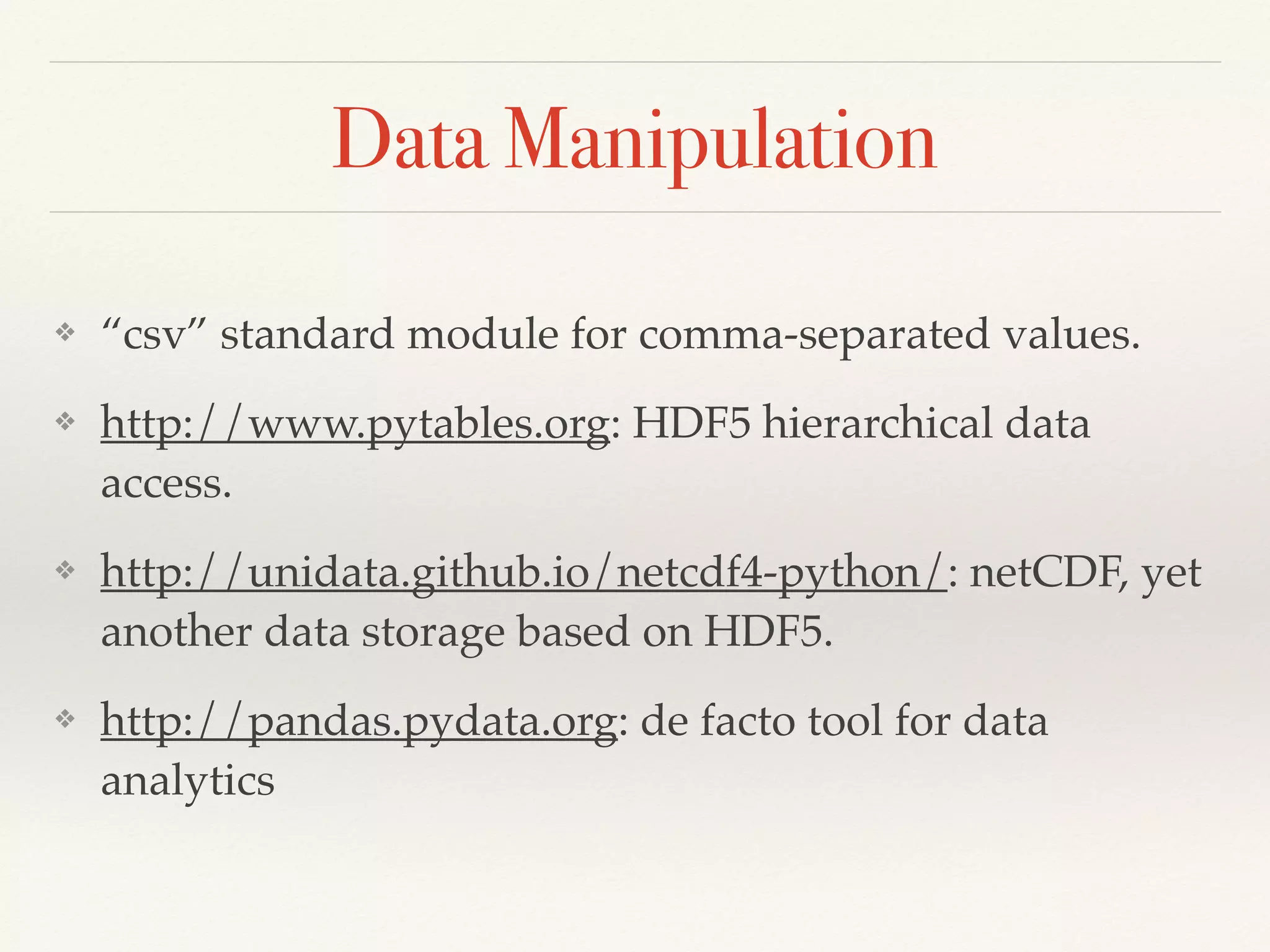 Data Manipulation
❖ “csv” standard module for comma-separated values.
❖ http://www.pytables.org: HDF5 hierarchical data
access.
❖ http://unidata.github.io/netcdf4-python/: netCDF, yet
another data storage based on HDF5.
❖ http://pandas.pydata.org: de facto tool for data
analytics
 