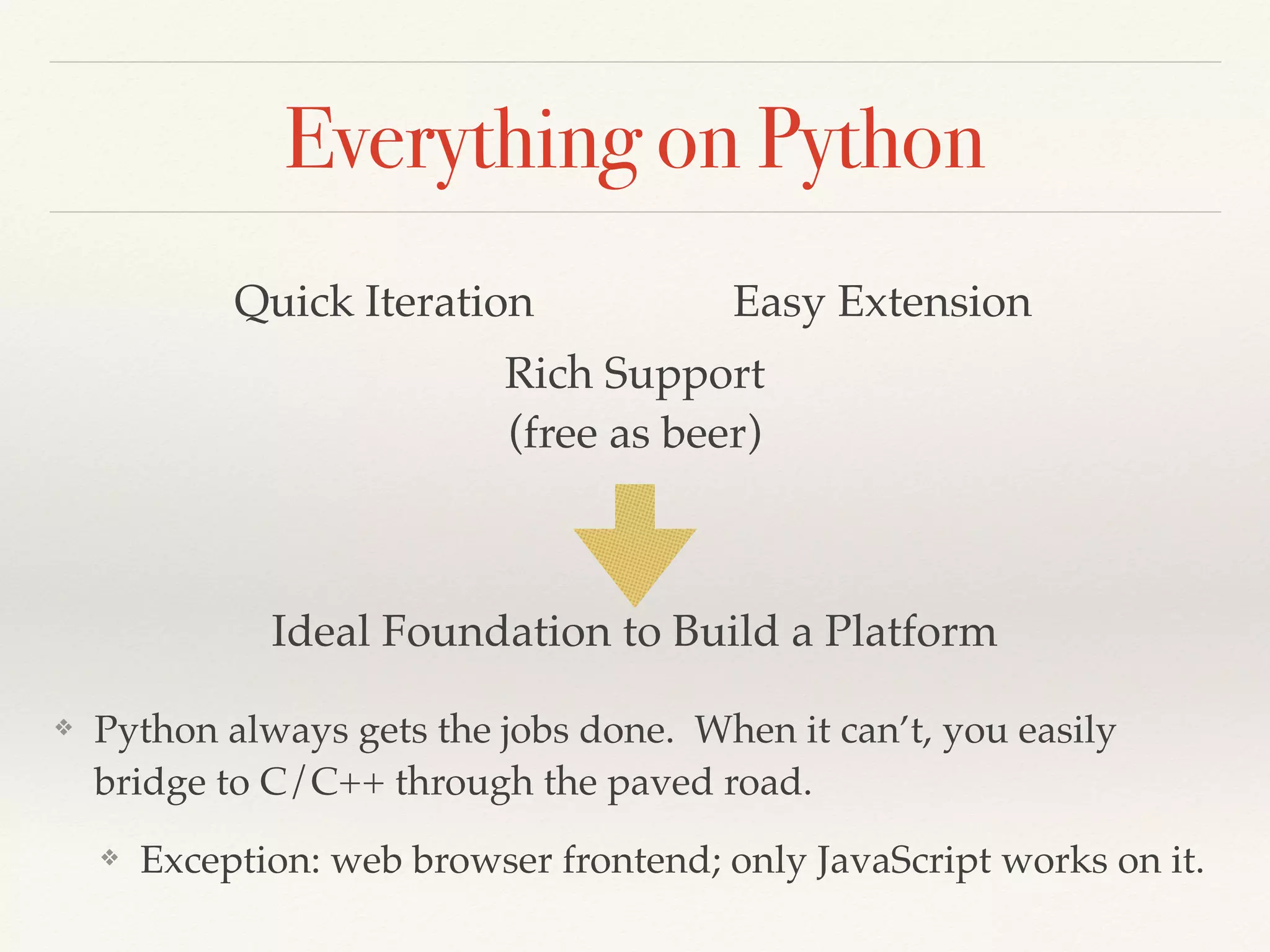 Everything on Python
❖ Python always gets the jobs done. When it can’t, you easily
bridge to C/C++ through the paved road.
❖ Exception: web browser frontend; only JavaScript works on it.
Quick Iteration Easy Extension
Rich Support 
(free as beer)
Ideal Foundation to Build a Platform
 