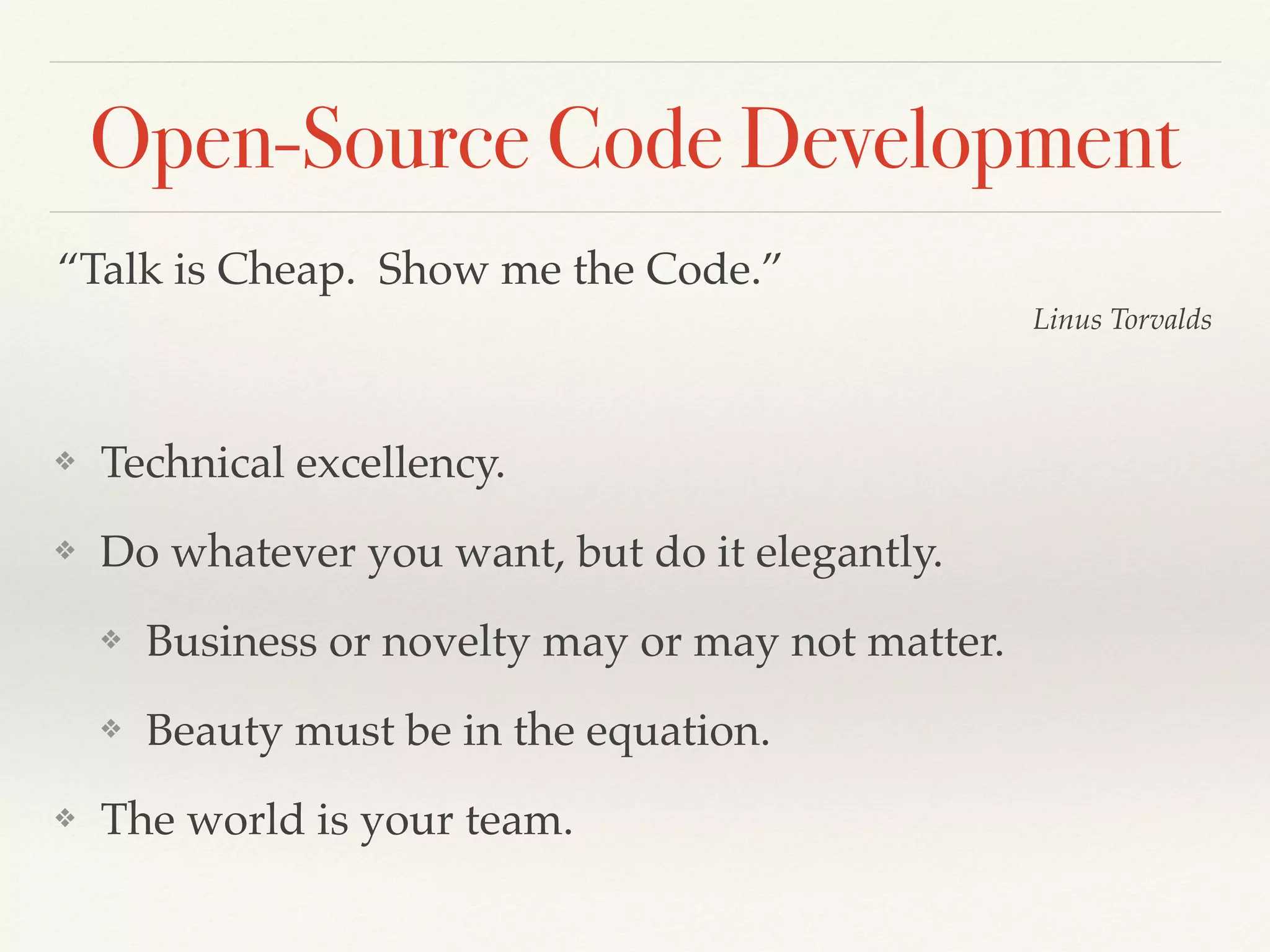 Open-Source Code Development
❖ Technical excellency.
❖ Do whatever you want, but do it elegantly.
❖ Business or novelty may or may not matter.
❖ Beauty must be in the equation.
❖ The world is your team.
“Talk is Cheap. Show me the Code.”
Linus Torvalds
 