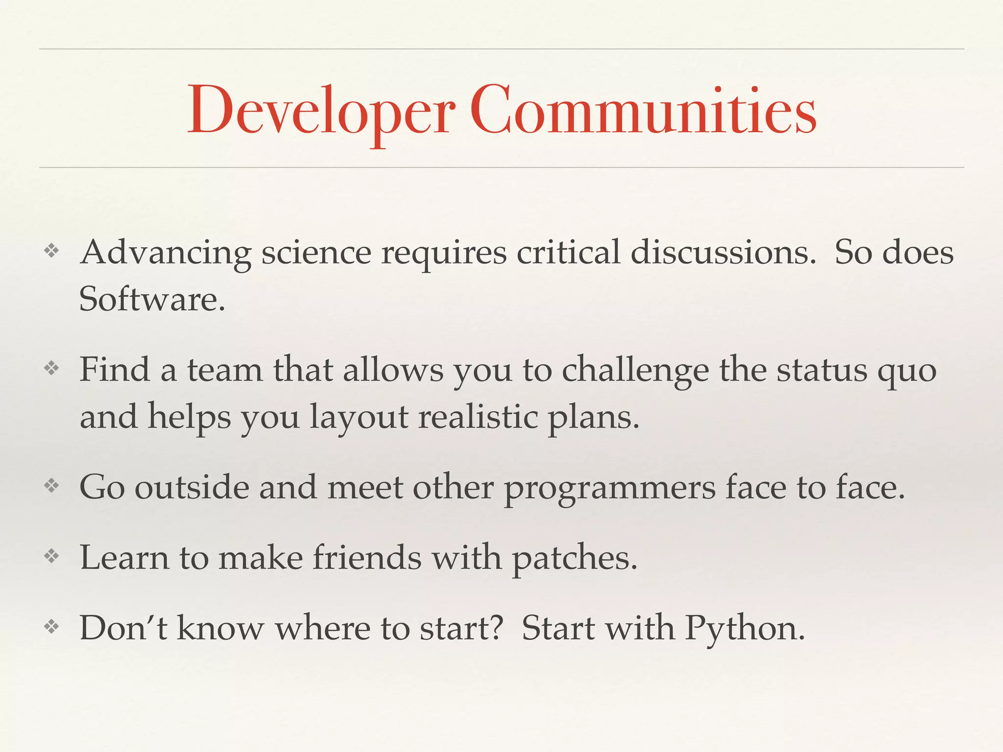 Developer Communities
❖ Advancing science requires critical discussions. So does
Software.
❖ Find a team that allows you to challenge the status quo
and helps you layout realistic plans.
❖ Go outside and meet other programmers face to face.
❖ Learn to make friends with patches.
❖ Don’t know where to start? Start with Python.
 