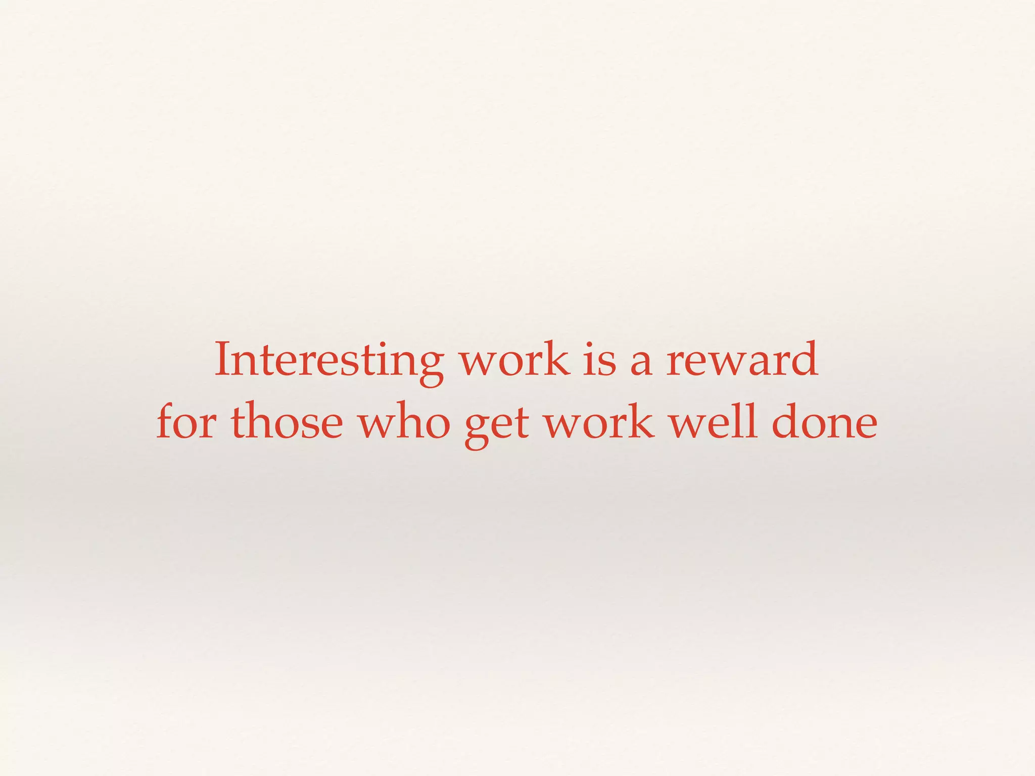 Interesting work is a reward
for those who get work well done
 