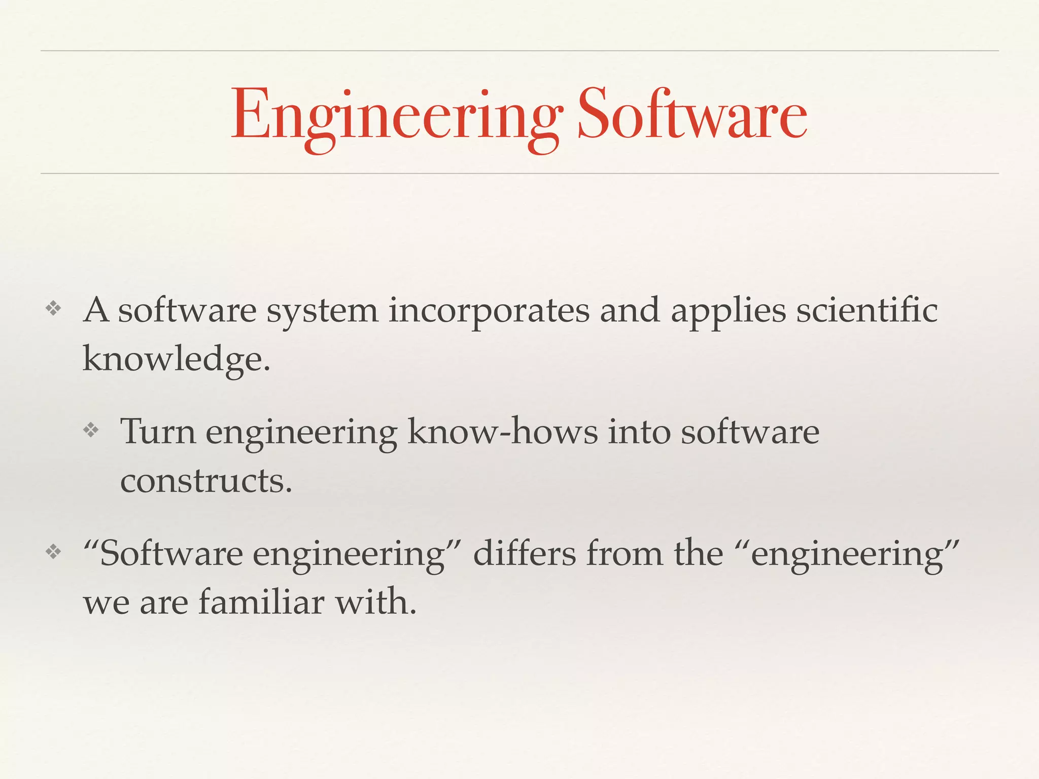 Engineering Software
❖ A software system incorporates and applies scientiﬁc
knowledge.
❖ Turn engineering know-hows into software
constructs.
❖ “Software engineering” differs from the “engineering”
we are familiar with.
 