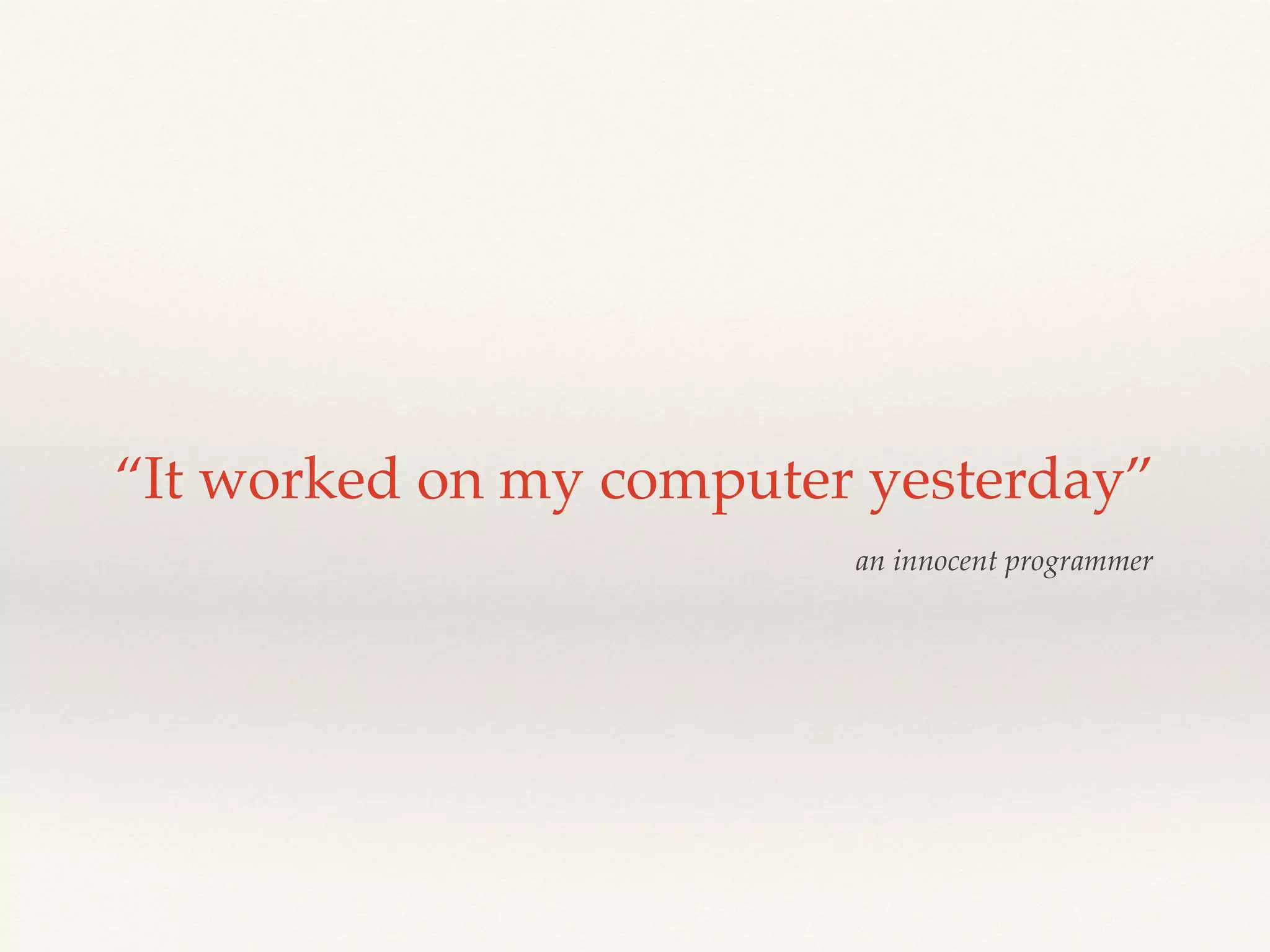 “It worked on my computer yesterday”
an innocent programmer
 