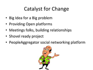 Catalyst for Change <ul><li>Big Idea for a Big problem </li></ul><ul><li>Providing Open platforms </li></ul><ul><li>Meetin...