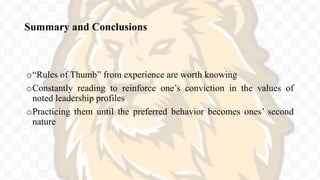 Summary and Conclusions
o“Rules of Thumb” from experience are worth knowing
oConstantly reading to reinforce one’s conviction in the values of
noted leadership profiles
oPracticing them until the preferred behavior becomes ones’ second
nature
 