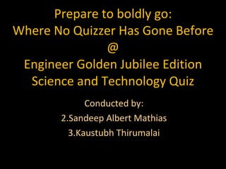 Prepare to boldly go: Where No Quizzer Has Gone Before @ Engineer Golden Jubilee Edition Science and Technology Quiz ,[object Object],[object Object],[object Object]