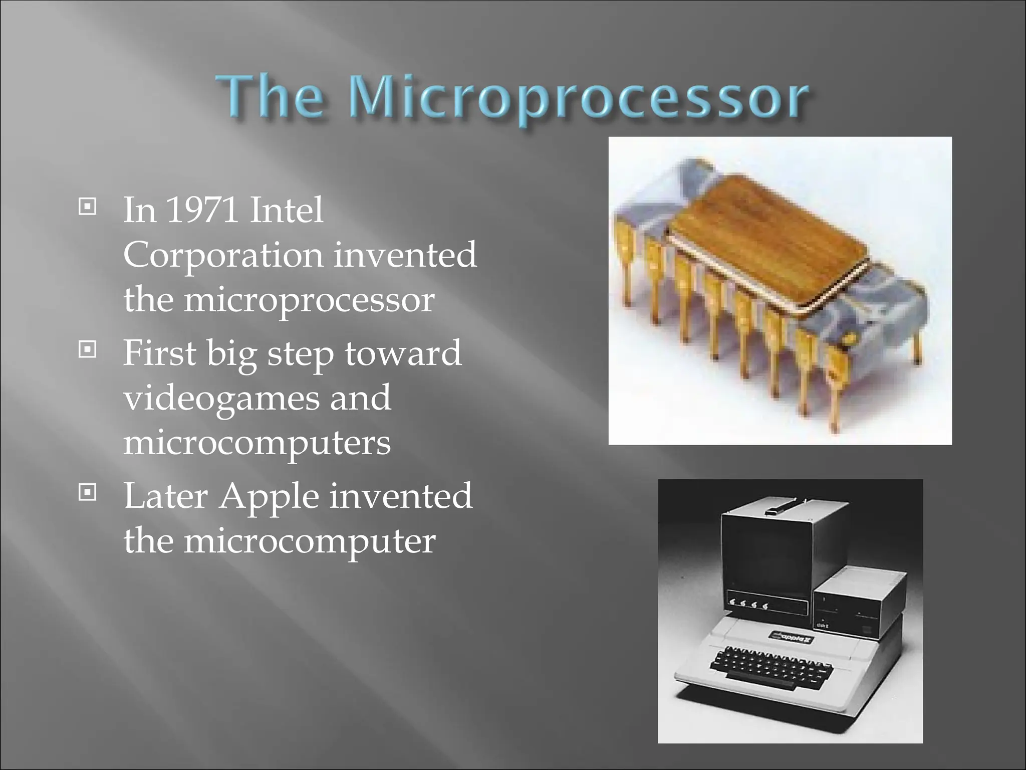  In 1971 Intel
Corporation invented
the microprocessor
 First big step toward
videogames and
microcomputers
 Later Apple invented
the microcomputer
 