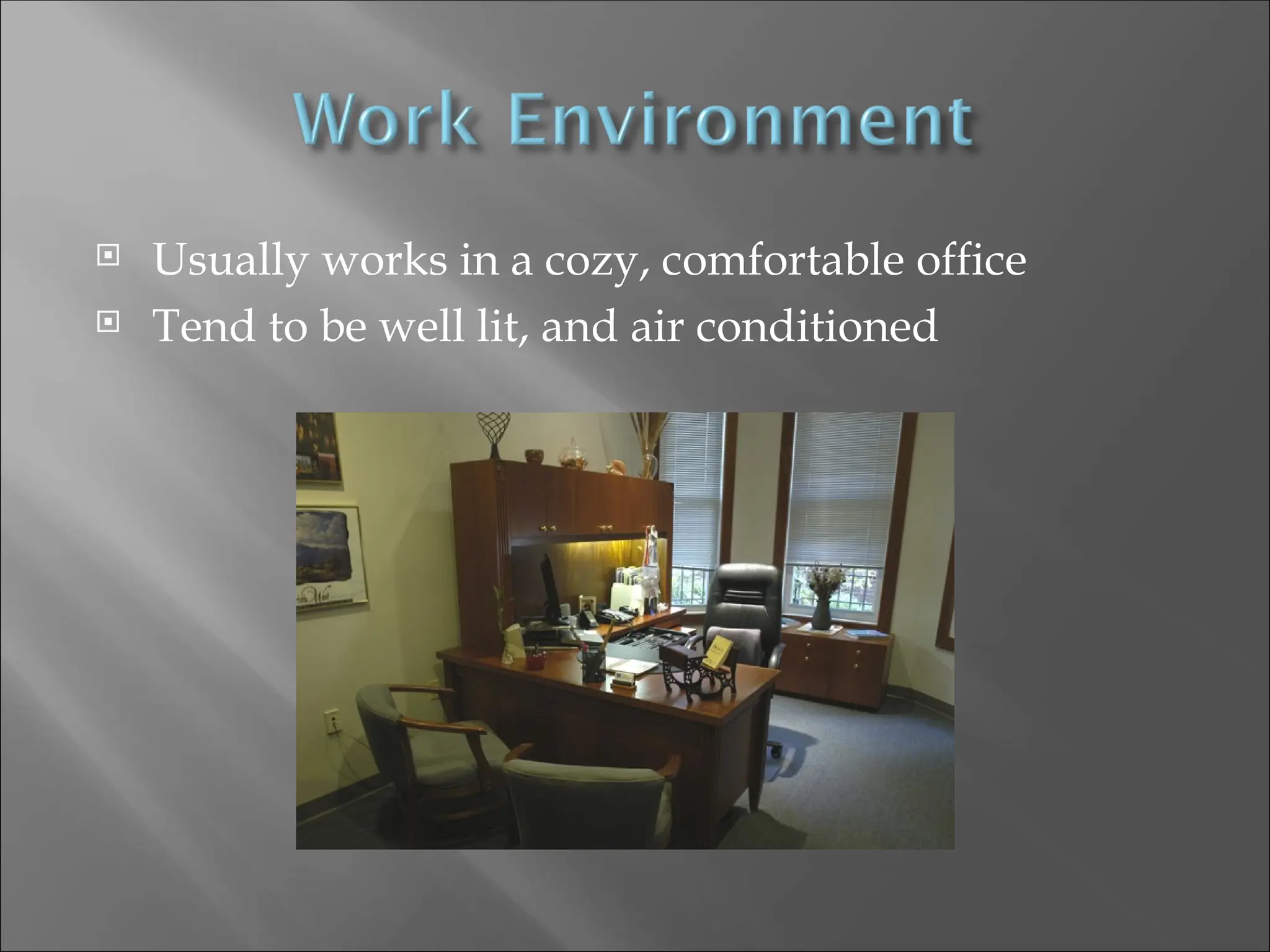  Usually works in a cozy, comfortable office
 Tend to be well lit, and air conditioned
 