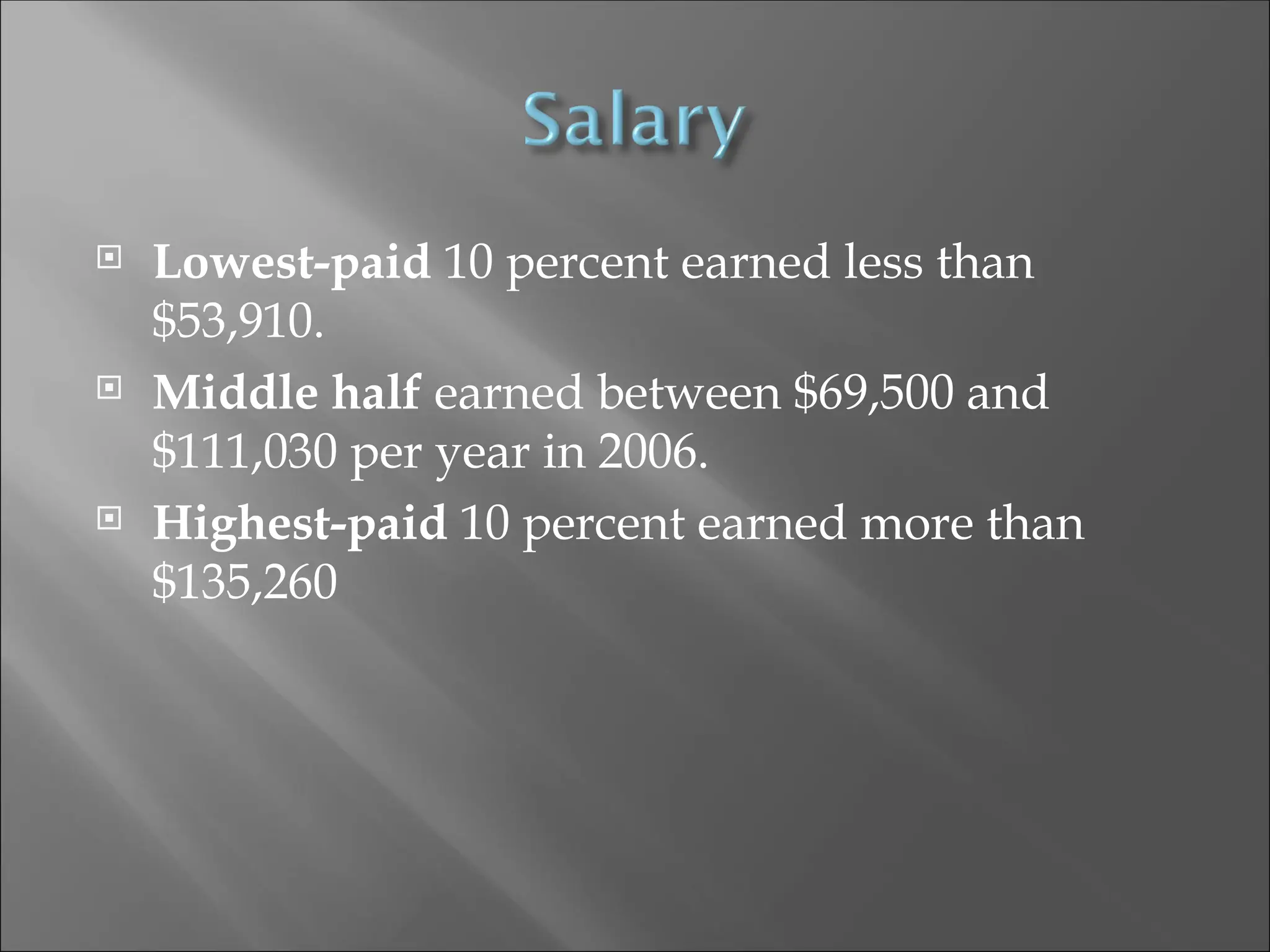  Lowest-paid 10 percent earned less than
$53,910.
 Middle half earned between $69,500 and
$111,030 per year in 2006.
 Highest-paid 10 percent earned more than
$135,260
 