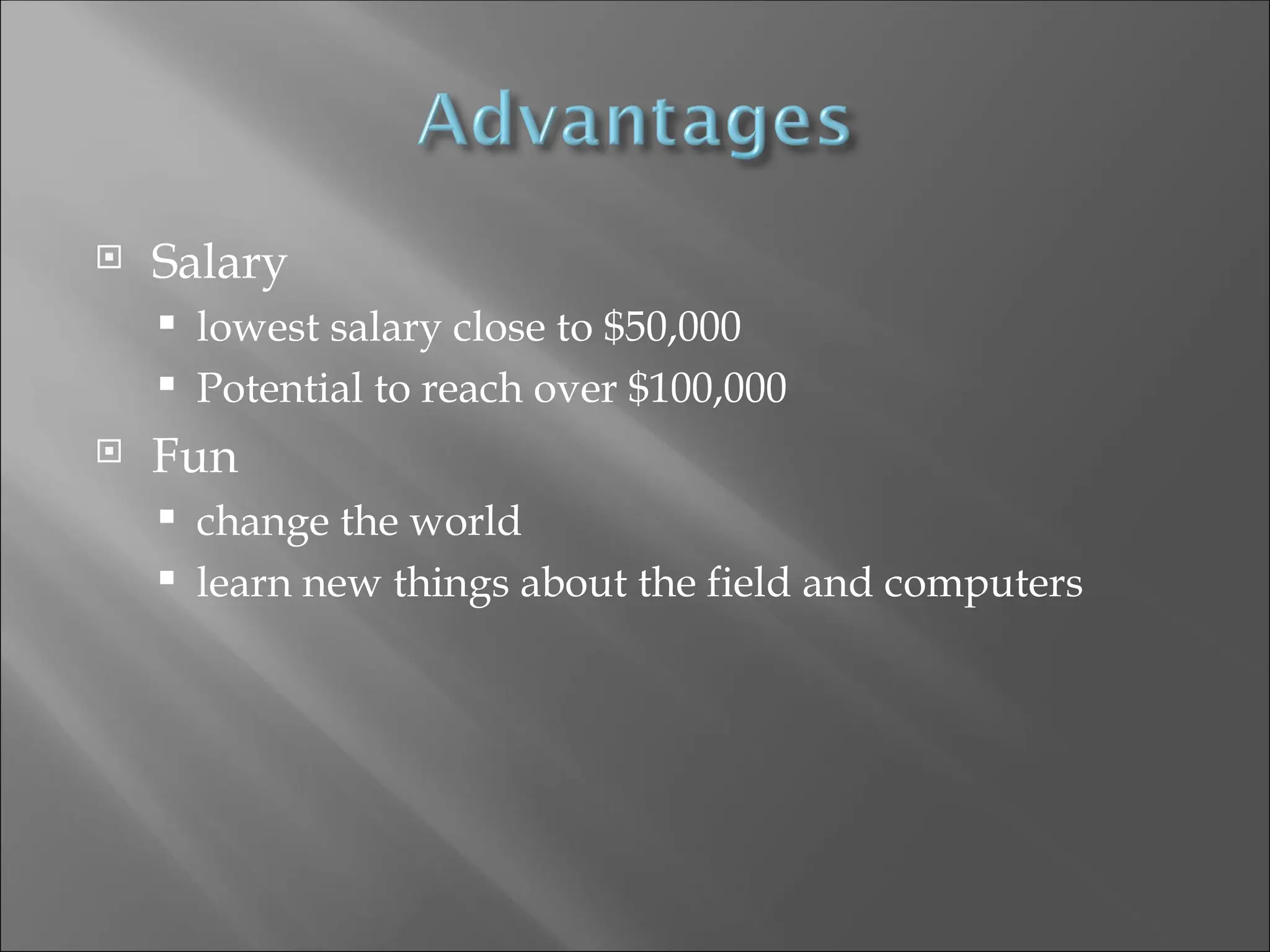  Salary
 lowest salary close to $50,000
 Potential to reach over $100,000
 Fun
 change the world
 learn new things about the field and computers
 