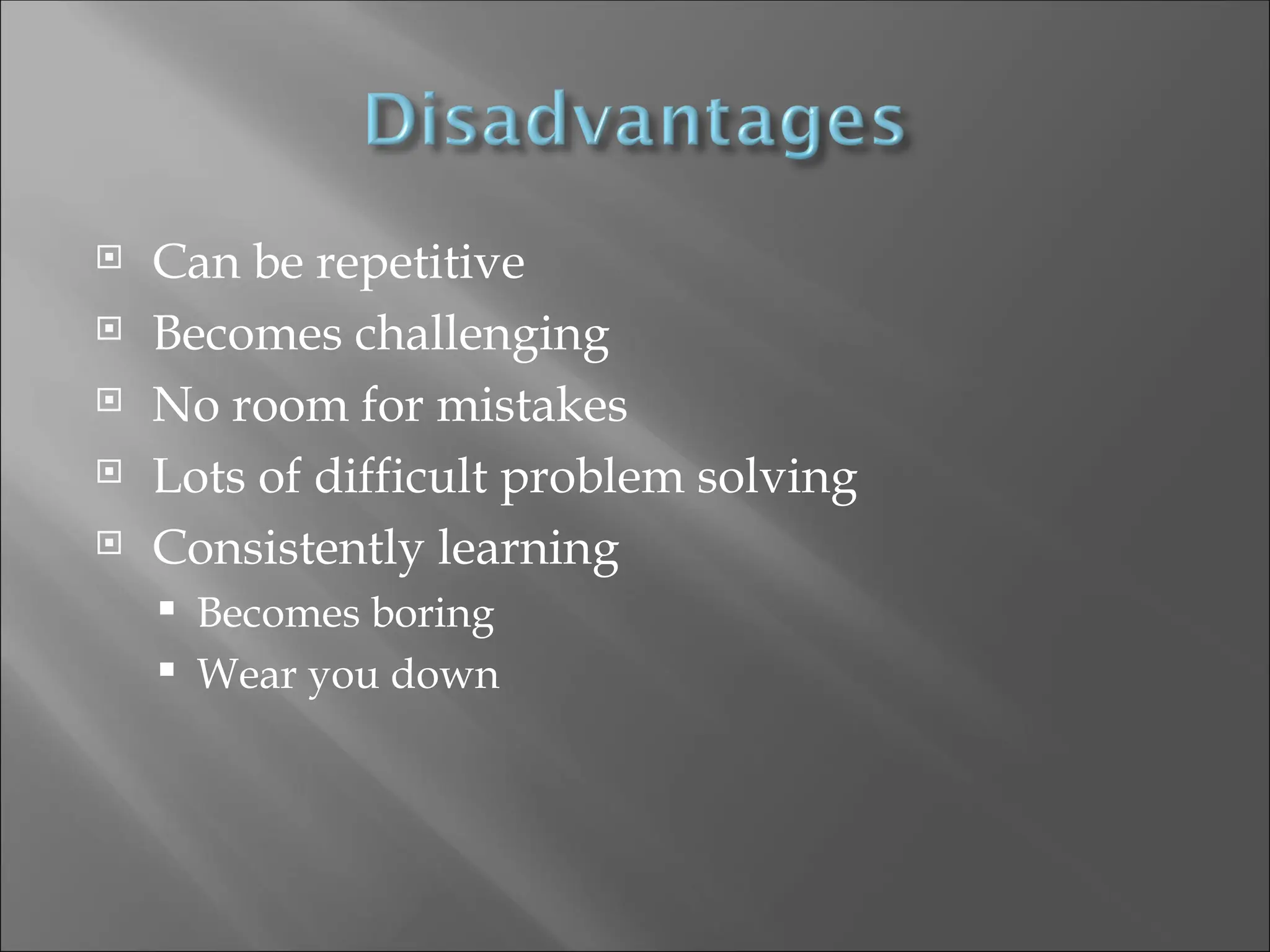  Can be repetitive
 Becomes challenging
 No room for mistakes
 Lots of difficult problem solving
 Consistently learning
 Becomes boring
 Wear you down
 