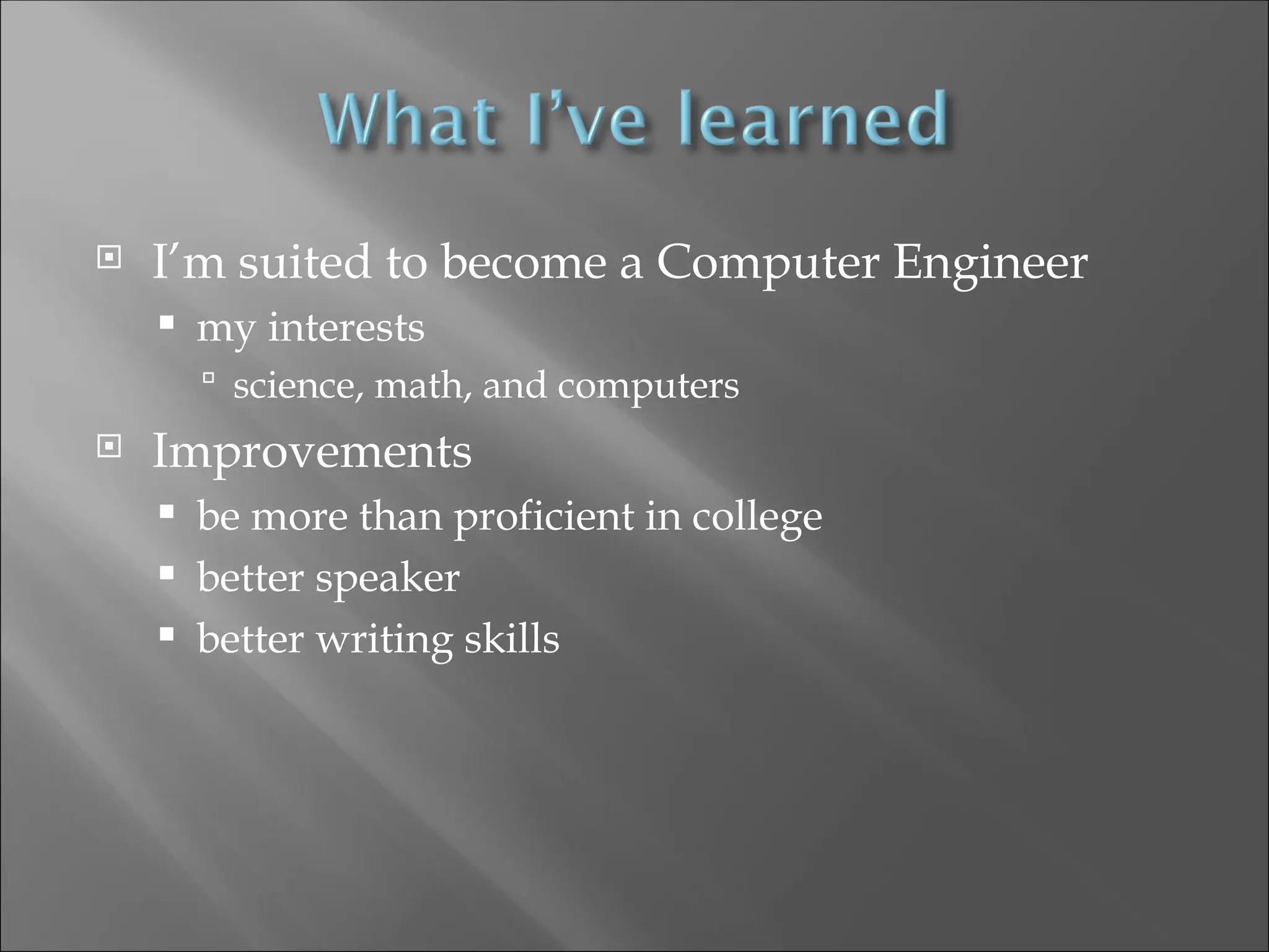  I’m suited to become a Computer Engineer
 my interests
 science, math, and computers
 Improvements
 be more than proficient in college
 better speaker
 better writing skills
 