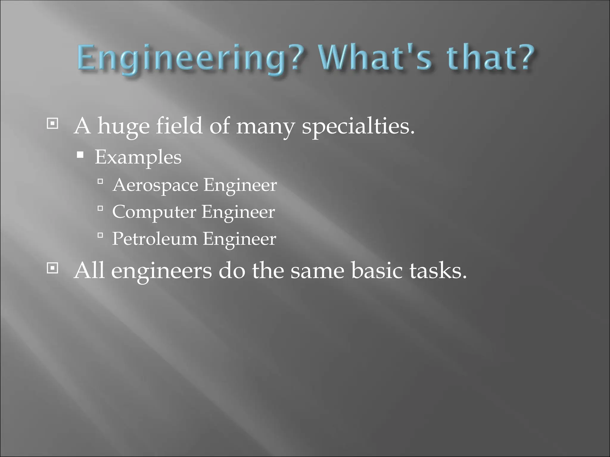  A huge field of many specialties.
 Examples
 Aerospace Engineer
 Computer Engineer
 Petroleum Engineer
 All engineers do the same basic tasks.
 