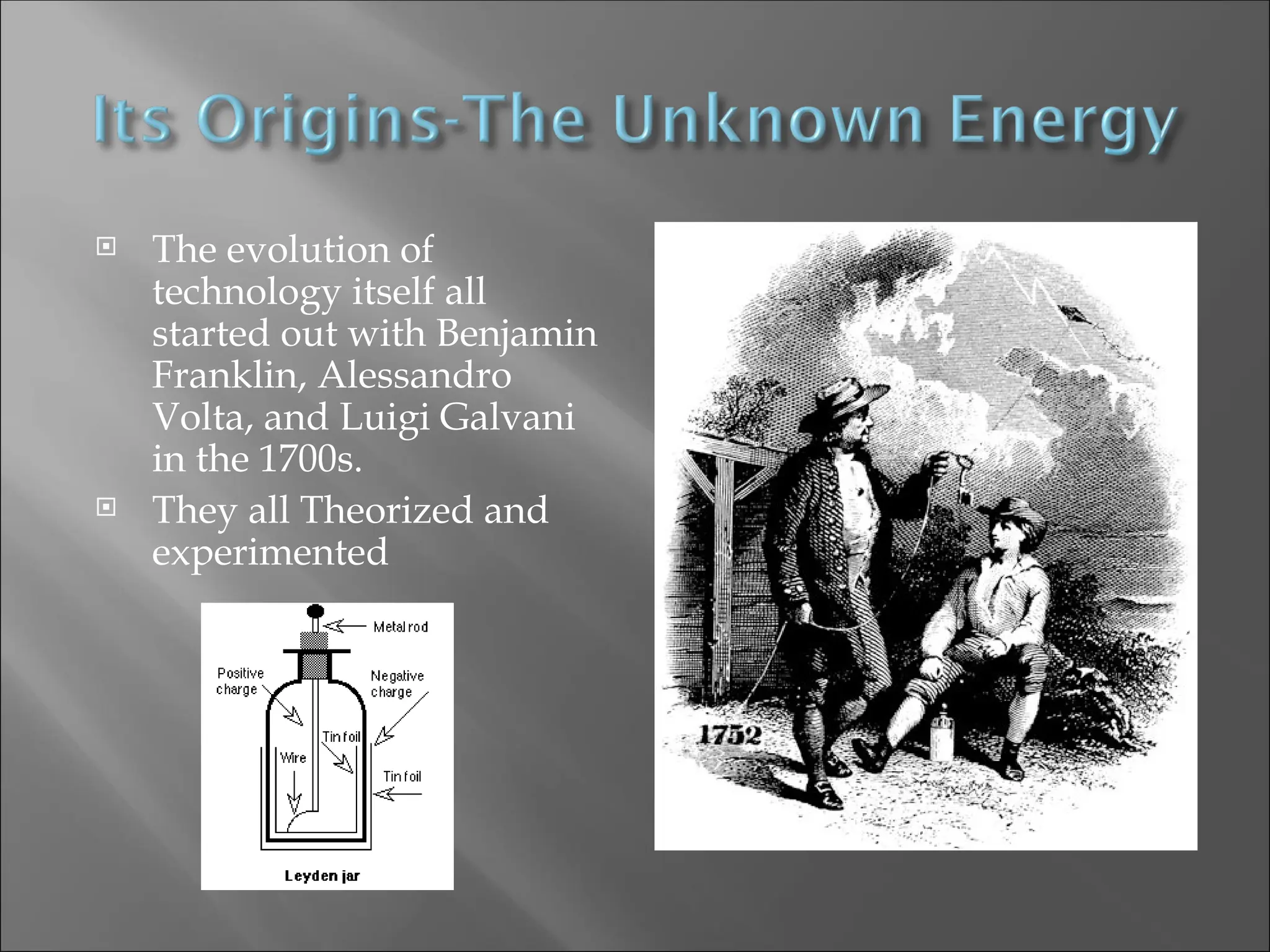  The evolution of
technology itself all
started out with Benjamin
Franklin, Alessandro
Volta, and Luigi Galvani
in the 1700s.
 They all Theorized and
experimented
 