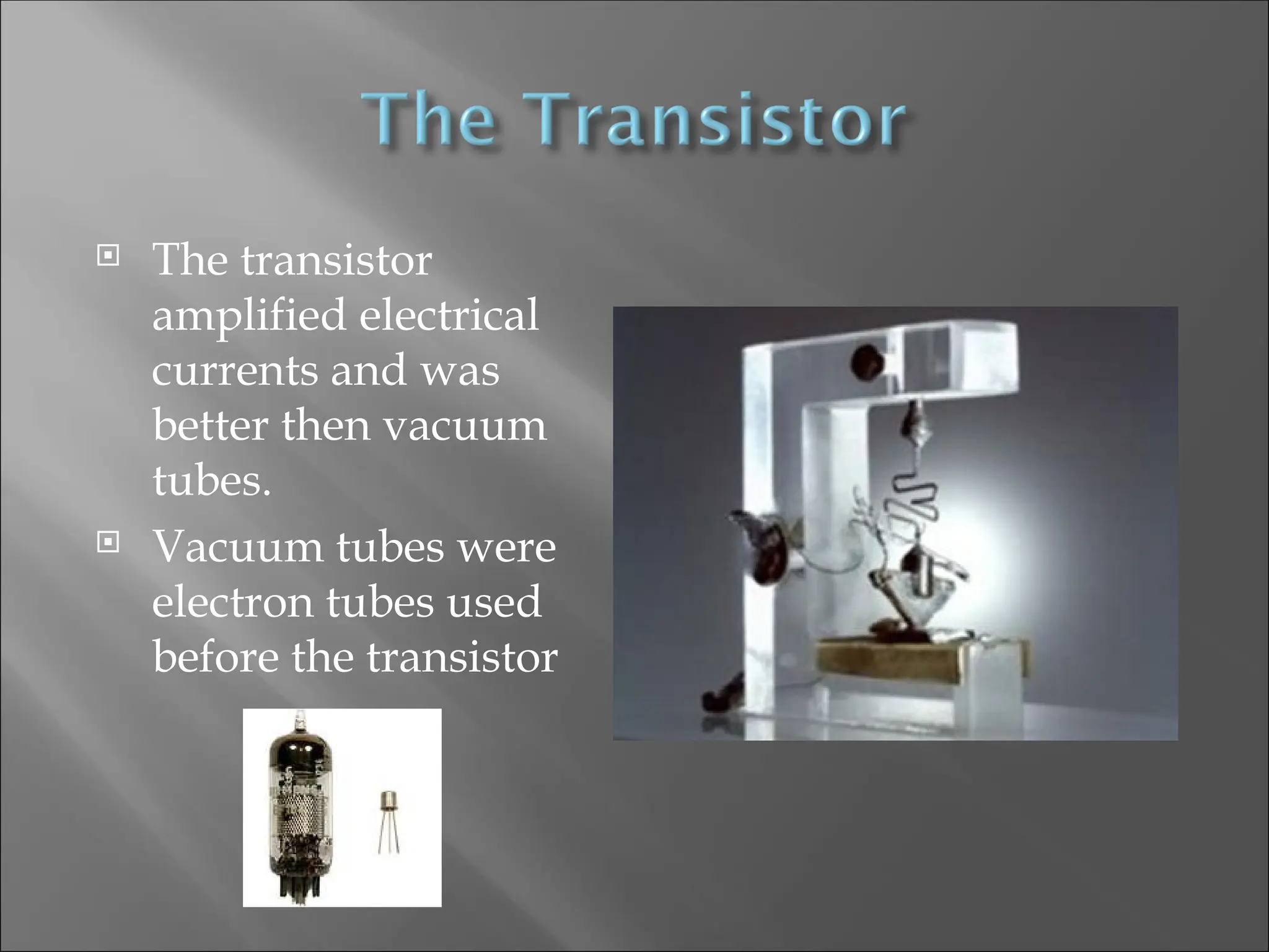  The transistor
amplified electrical
currents and was
better then vacuum
tubes.
 Vacuum tubes were
electron tubes used
before the transistor
 