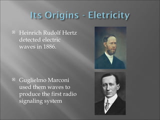 Heinrich Rudolf Hertz detected electric waves in 1886. Guglielmo Marconi used them waves to produce the first radio signaling system 