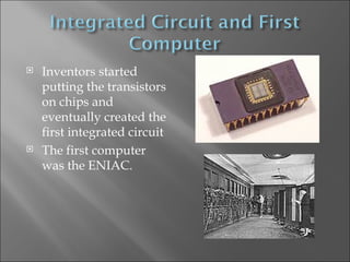 Inventors started putting the transistors on chips and eventually created the first integrated circuit The first computer was the ENIAC. 