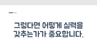 그렇다면 어떻게 실력을
갖추는가가 중요합니다.
 