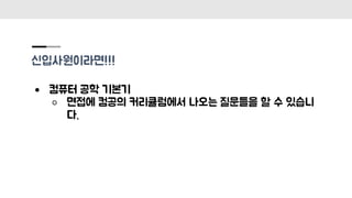 신입사원이라면!!!
● 컴퓨터 공학 기본기
○ 면접에 컴공의 커리큘럼에서 나오는 질문들을 할 수 있습니
다.
 