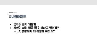 쥬니어라면!!!
● 컴퓨터 공학 기본기
● 자신이 하던 일을 잘 이해하고 있는가?
○ A 상황에서 왜 이렇게 하셨죠?
 