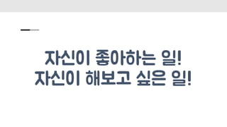 자신이 좋아하는 일!
자신이 해보고 싶은 일!
 