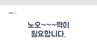 노오~~~력이
필요합니다.
 